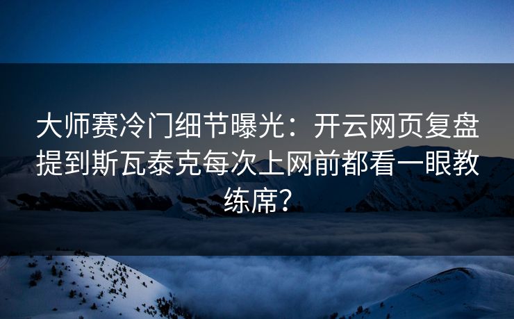 大师赛冷门细节曝光：开云网页复盘提到斯瓦泰克每次上网前都看一眼教练席？