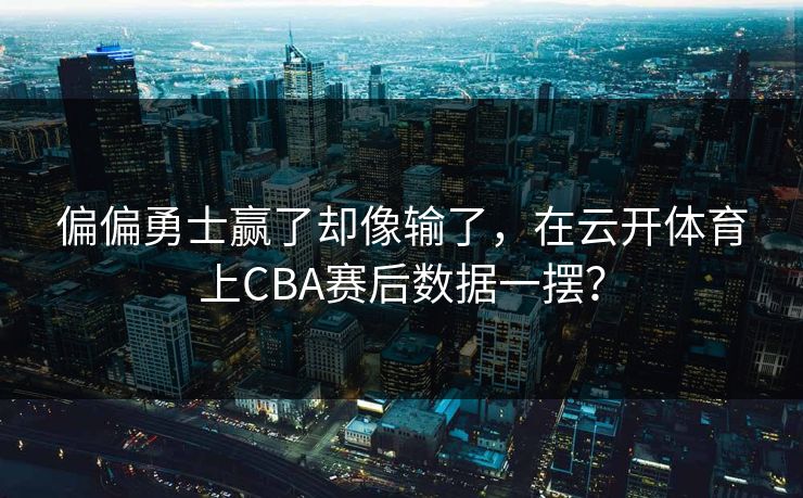 偏偏勇士赢了却像输了，在云开体育上CBA赛后数据一摆？