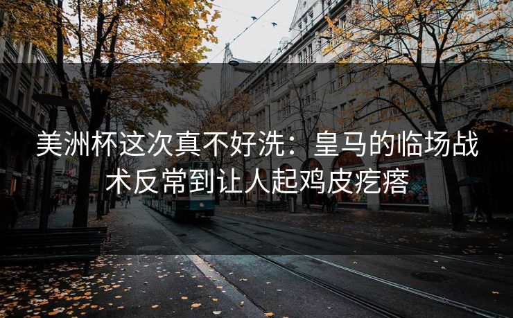 美洲杯这次真不好洗：皇马的临场战术反常到让人起鸡皮疙瘩