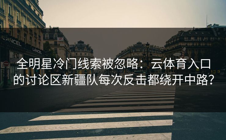 全明星冷门线索被忽略：云体育入口的讨论区新疆队每次反击都绕开中路？