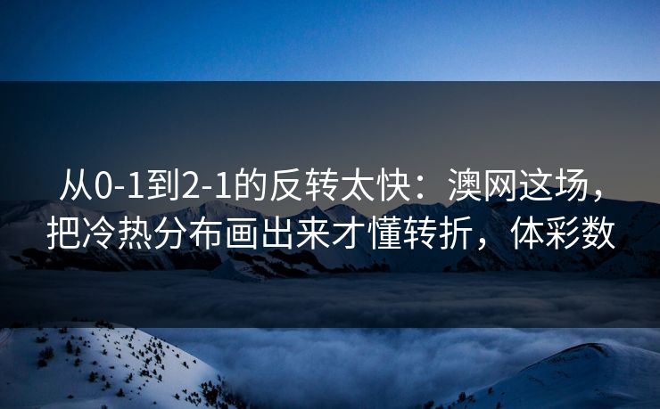从0-1到2-1的反转太快：澳网这场，把冷热分布画出来才懂转折，体彩数