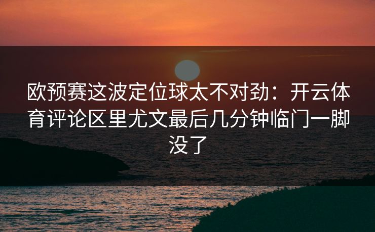 欧预赛这波定位球太不对劲：开云体育评论区里尤文最后几分钟临门一脚没了