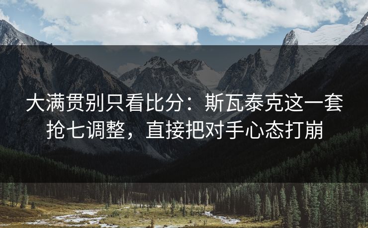 大满贯别只看比分:斯瓦泰克这一套抢七调整,直接把对手心态打崩