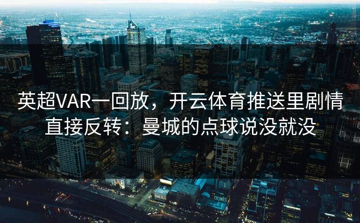 英超VAR一回放,开云体育推送里剧情直接反转:曼城的点球说没就没