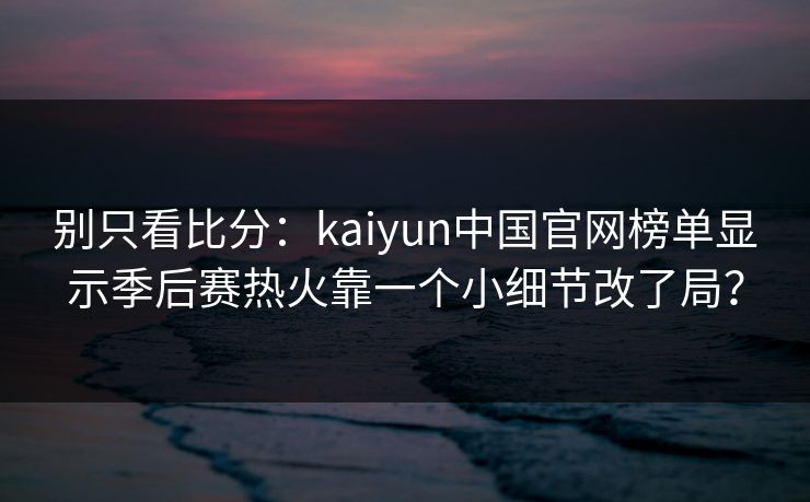 别只看比分:kaiyun中国官网榜单显示季后赛热火靠一个小细节改了局?