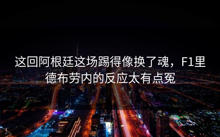 这回阿根廷这场踢得像换了魂，F1里德布劳内的反应太有点冤