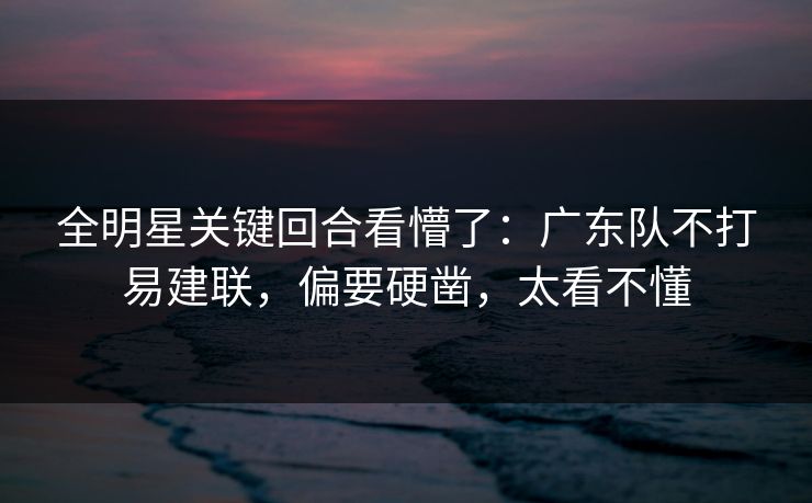 全明星关键回合看懵了：广东队不打易建联，偏要硬凿，太看不懂