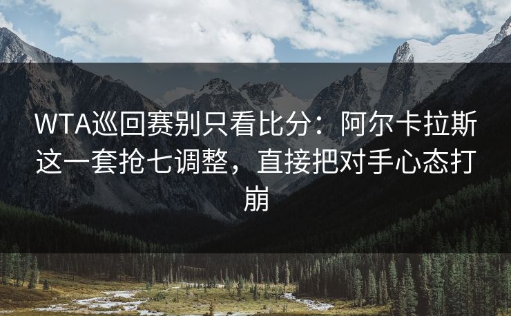 WTA巡回赛别只看比分:阿尔卡拉斯这一套抢七调整,直接把对手心态打崩