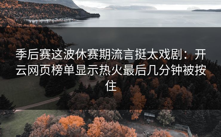季后赛这波休赛期流言挺太戏剧:开云网页榜单显示热火最后几分钟被按住