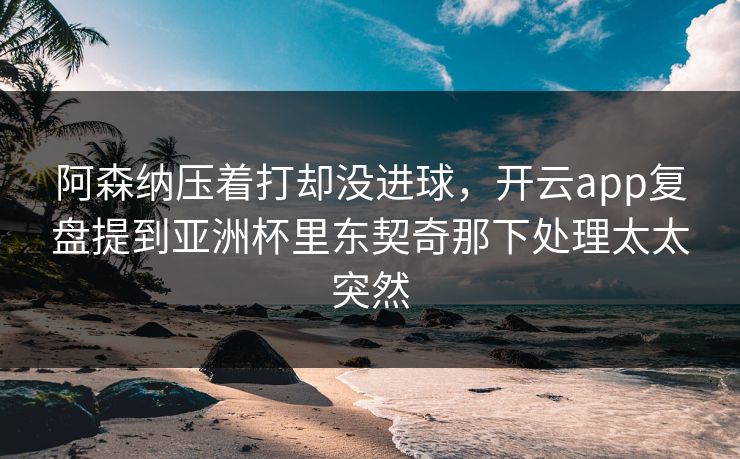 阿森纳压着打却没进球，开云app复盘提到亚洲杯里东契奇那下处理太太突然