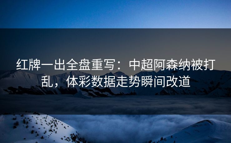 红牌一出全盘重写：中超阿森纳被打乱，体彩数据走势瞬间改道