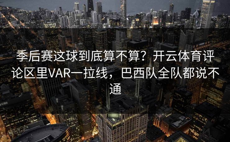 季后赛这球到底算不算？开云体育评论区里VAR一拉线，巴西队全队都说不通