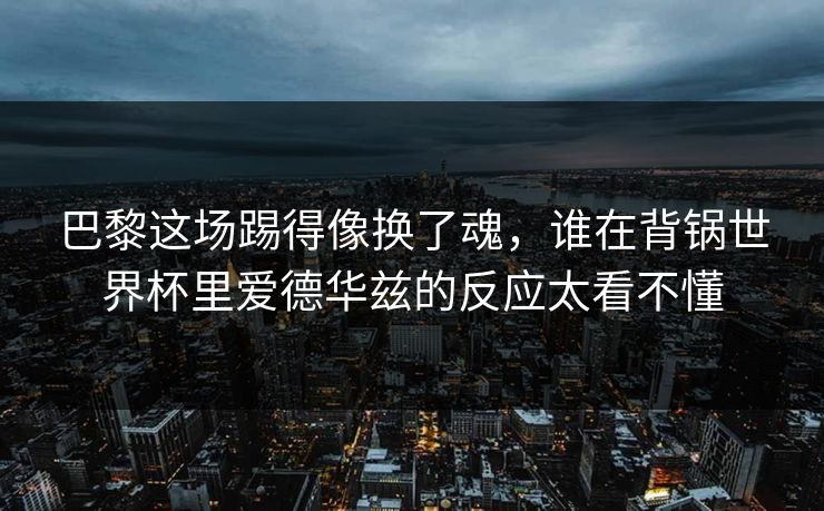巴黎这场踢得像换了魂,谁在背锅世界杯里爱德华兹的反应太看不懂