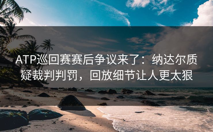 ATP巡回赛赛后争议来了:纳达尔质疑裁判判罚,回放细节让人更太狠