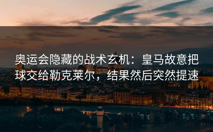 奥运会隐藏的战术玄机：皇马故意把球交给勒克莱尔，结果然后突然提速
