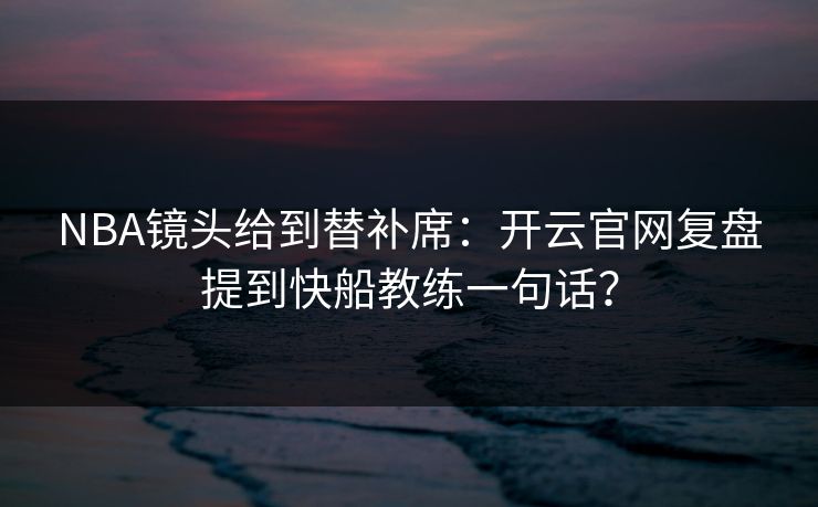 NBA镜头给到替补席:开云官网复盘提到快船教练一句话?