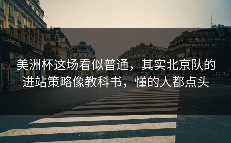 美洲杯这场看似普通,其实北京队的进站策略像教科书,懂的人都点头