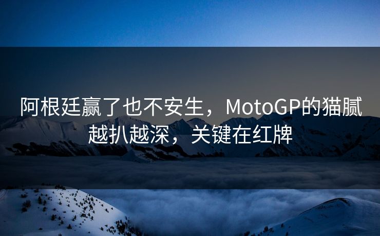 阿根廷赢了也不安生，MotoGP的猫腻越扒越深，关键在红牌