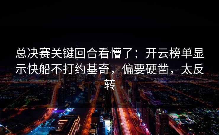 总决赛关键回合看懵了：开云榜单显示快船不打约基奇，偏要硬凿，太反转
