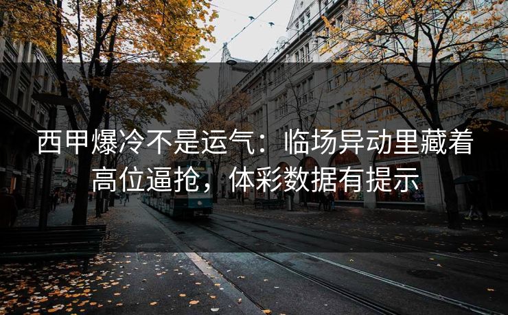 西甲爆冷不是运气：临场异动里藏着高位逼抢，体彩数据有提示