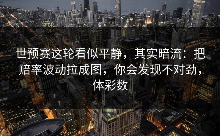 世预赛这轮看似平静,其实暗流:把赔率波动拉成图,你会发现不对劲,体彩数