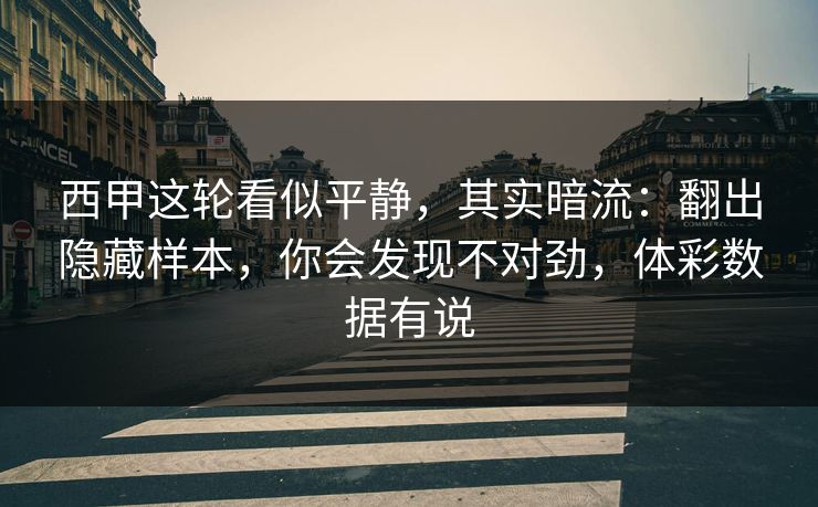 西甲这轮看似平静,其实暗流:翻出隐藏样本,你会发现不对劲,体彩数据有说