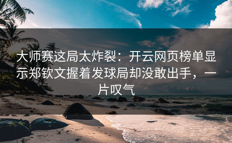 大师赛这局太炸裂:开云网页榜单显示郑钦文握着发球局却没敢出手,一片叹气