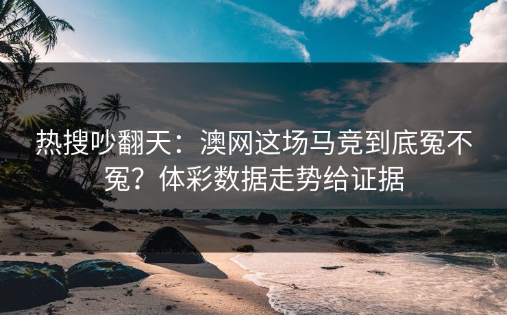 热搜吵翻天：澳网这场马竞到底冤不冤？体彩数据走势给证据