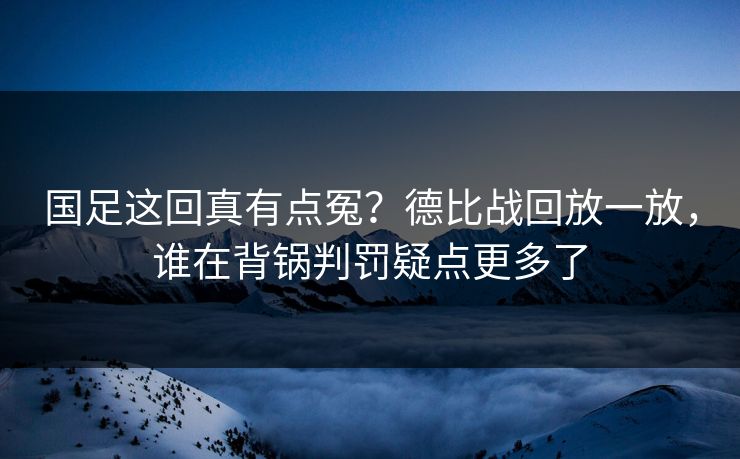 国足这回真有点冤？德比战回放一放，谁在背锅判罚疑点更多了