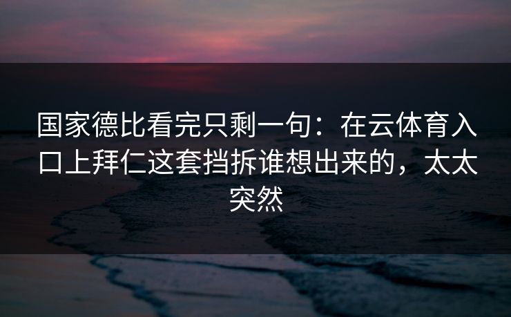 国家德比看完只剩一句:在云体育入口上拜仁这套挡拆谁想出来的,太太突然