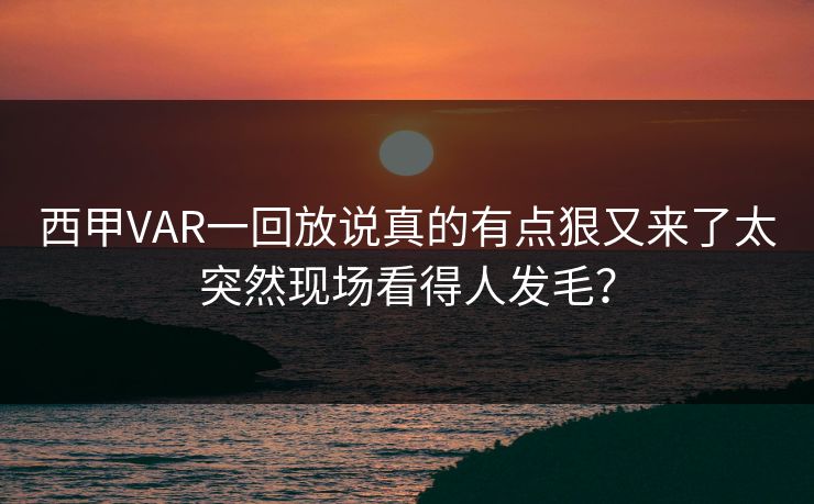西甲VAR一回放说真的有点狠又来了太突然现场看得人发毛？