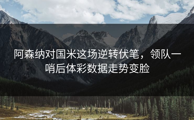 阿森纳对国米这场逆转伏笔,领队一哨后体彩数据走势变脸 阿森纳对国米这场逆转伏笔,领队一哨后体彩数据走势变脸