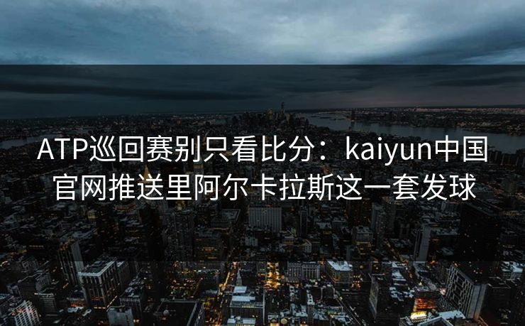 ATP巡回赛别只看比分:kaiyun中国官网推送里阿尔卡拉斯这一套发球 ATP巡回赛别只看比分:kaiyun中国官网推送里阿尔卡拉斯这一套发球