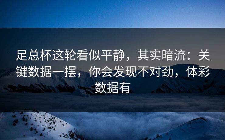 足总杯这轮看似平静,其实暗流:关键数据一摆,你会发现不对劲,体彩数据有 足总杯这轮看似平静,其实暗流:关键数据一摆,你会发现不对劲,体彩数据有