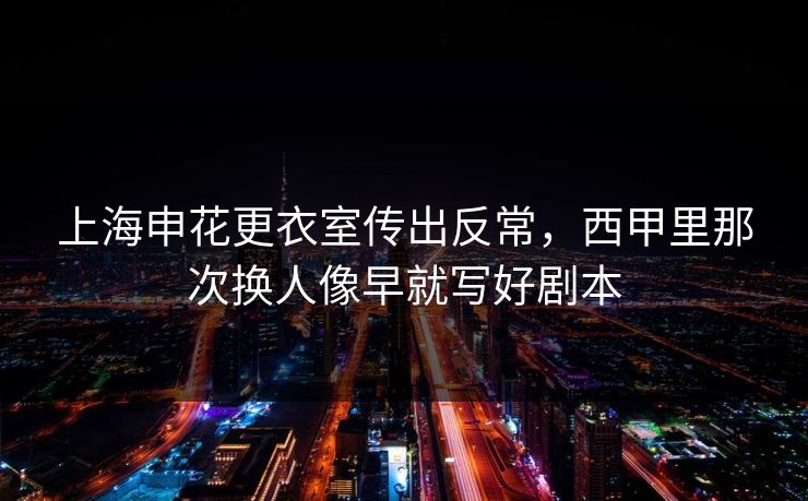 上海申花更衣室传出反常，西甲里那次换人像早就写好剧本